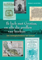Ik lach met Grotius, en alle die prullen van boeken: Een rechtsgeschiedenis van Curacao